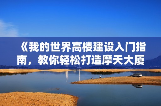 《我的世界高楼建设入门指南，教你轻松打造摩天大厦》