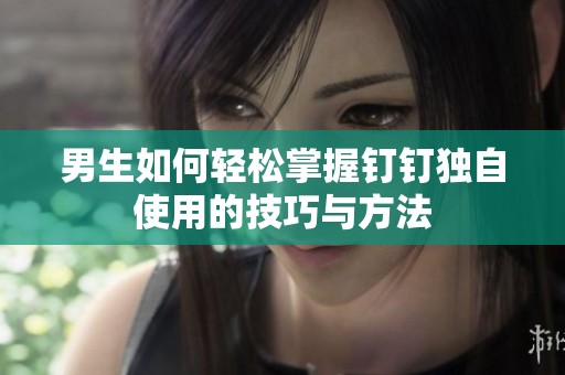 男生如何轻松掌握钉钉独自使用的技巧与方法