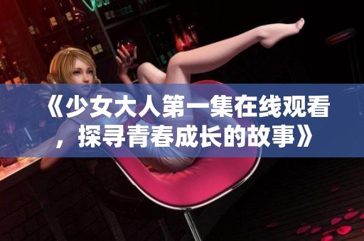 《少女大人第一集在线观看，探寻青春成长的故事》