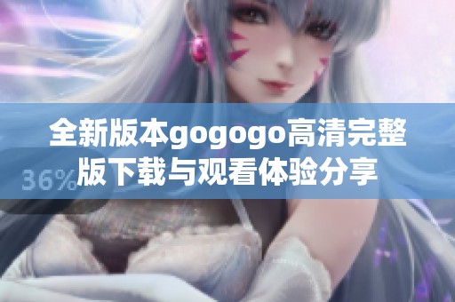 全新版本gogogo高清完整版下载与观看体验分享