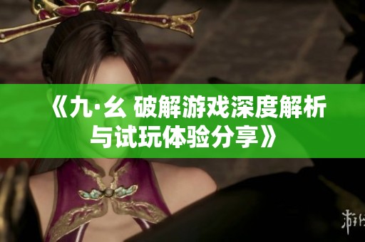 《九·幺 破解游戏深度解析与试玩体验分享》