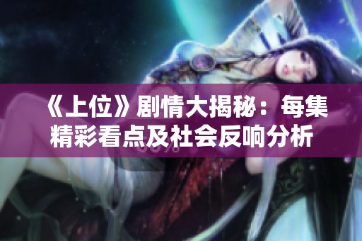 《上位》剧情大揭秘：每集精彩看点及社会反响分析