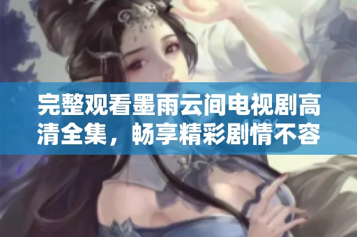 完整观看墨雨云间电视剧高清全集，畅享精彩剧情不容错过