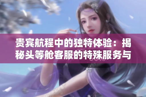 贵宾航程中的独特体验：揭秘头等舱客服的特殊服务与待遇