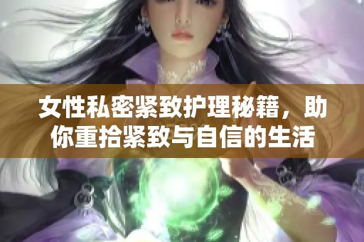 女性私密紧致护理秘籍，助你重拾紧致与自信的生活