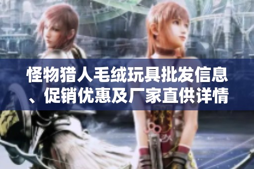 怪物猎人毛绒玩具批发信息、促销优惠及厂家直供详情一览