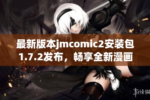 最新版本jmcomic2安装包1.7.2发布，畅享全新漫画体验！