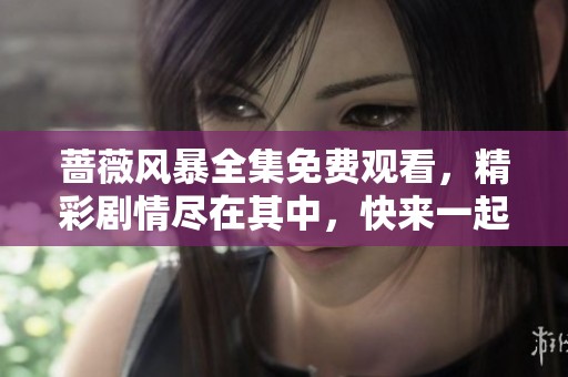 蔷薇风暴全集免费观看，精彩剧情尽在其中，快来一起追剧吧