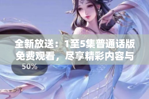 全新放送：1至5集普通话版免费观看，尽享精彩内容与感动时刻
