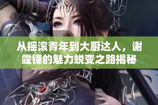 从摇滚青年到大厨达人，谢霆锋的魅力蜕变之路揭秘