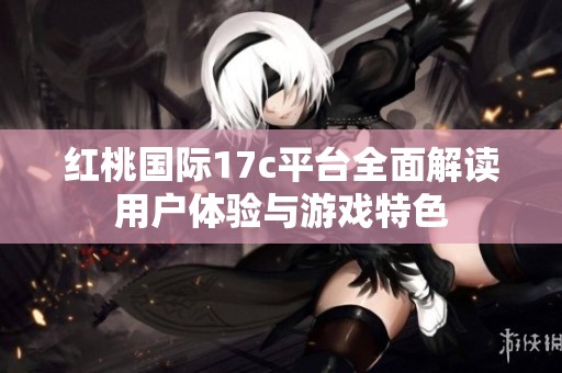 红桃国际17c平台全面解读用户体验与游戏特色