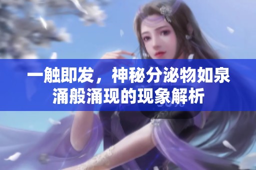 一触即发，神秘分泌物如泉涌般涌现的现象解析