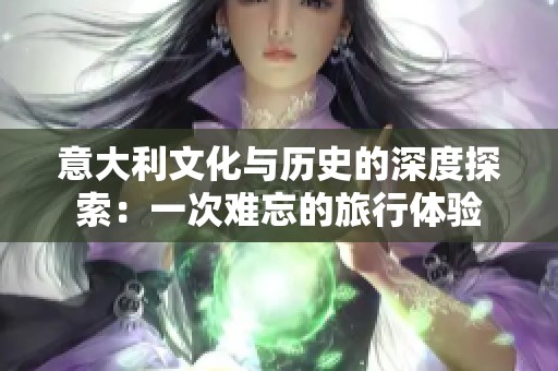 意大利文化与历史的深度探索：一次难忘的旅行体验