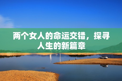 两个女人的命运交错，探寻人生的新篇章