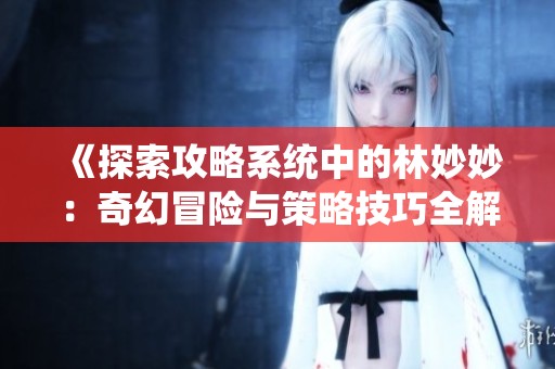 《探索攻略系统中的林妙妙：奇幻冒险与策略技巧全解析》
