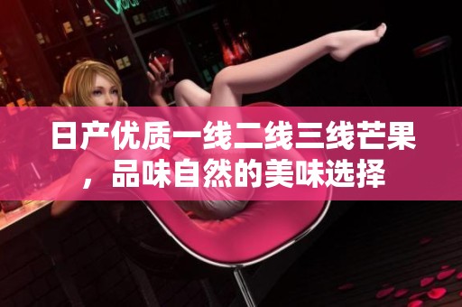日产优质一线二线三线芒果，品味自然的美味选择
