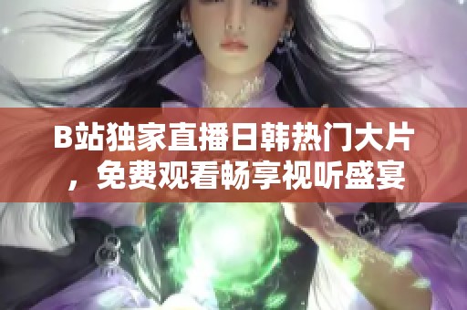 B站独家直播日韩热门大片，免费观看畅享视听盛宴