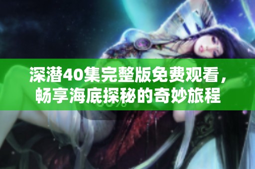 深潜40集完整版免费观看，畅享海底探秘的奇妙旅程