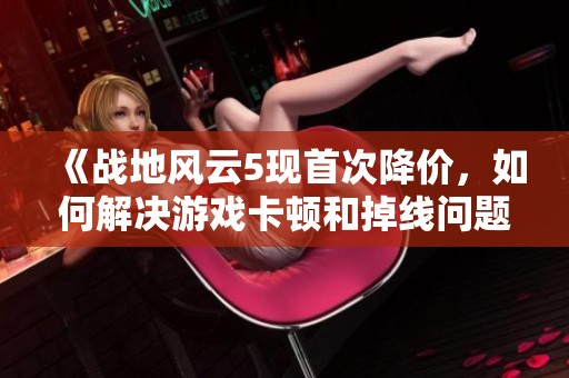 《战地风云5现首次降价，如何解决游戏卡顿和掉线问题》