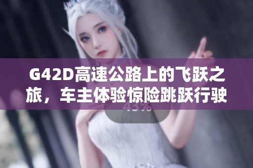 G42D高速公路上的飞跃之旅，车主体验惊险跳跃行驶