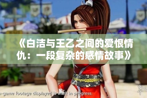 《白洁与王乙之间的爱恨情仇：一段复杂的感情故事》