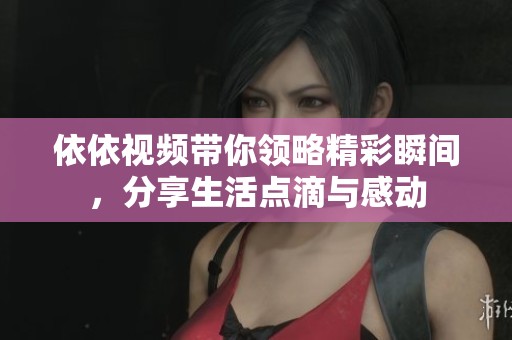 依依视频带你领略精彩瞬间，分享生活点滴与感动