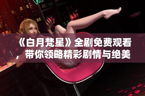 《白月梵星》全剧免费观看，带你领略精彩剧情与绝美画面