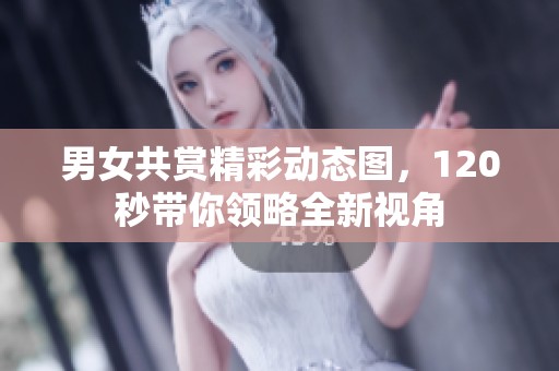 男女共赏精彩动态图，120秒带你领略全新视角