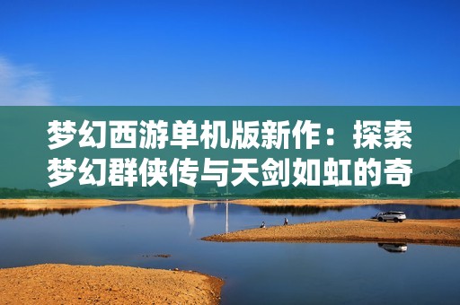 梦幻西游单机版新作：探索梦幻群侠传与天剑如虹的奇幻世界