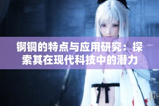 锕铜的特点与应用研究：探索其在现代科技中的潜力