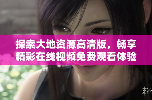 探索大地资源高清版，畅享精彩在线视频免费观看体验