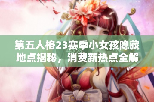 第五人格23赛季小女孩隐藏地点揭秘，消费新热点全解析