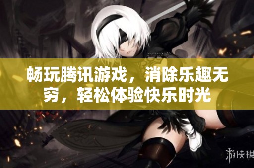 畅玩腾讯游戏，消除乐趣无穷，轻松体验快乐时光