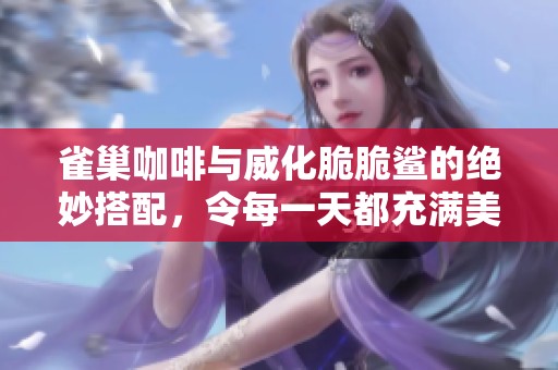 雀巢咖啡与威化脆脆鲨的绝妙搭配，令每一天都充满美味享受