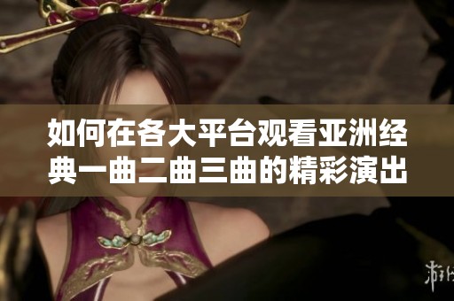 如何在各大平台观看亚洲经典一曲二曲三曲的精彩演出