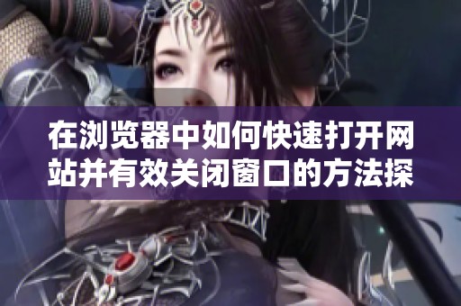 在浏览器中如何快速打开网站并有效关闭窗口的方法探讨