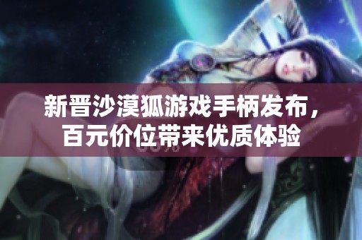 新晋沙漠狐游戏手柄发布，百元价位带来优质体验