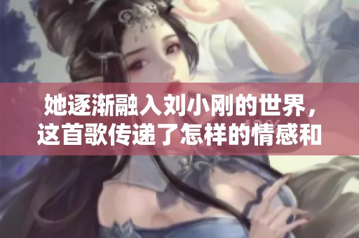 她逐渐融入刘小刚的世界，这首歌传递了怎样的情感和故事