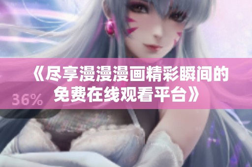 《尽享漫漫漫画精彩瞬间的免费在线观看平台》