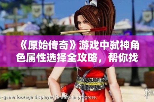 《原始传奇》游戏中弑神角色属性选择全攻略，帮你找到最适合的属性
