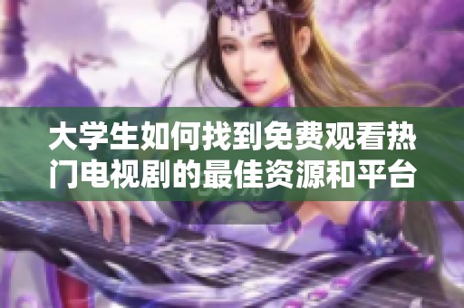 大学生如何找到免费观看热门电视剧的最佳资源和平台推荐