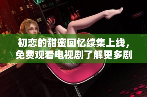初恋的甜蜜回忆续集上线，免费观看电视剧了解更多剧情发展