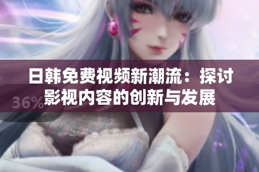 日韩免费视频新潮流：探讨影视内容的创新与发展
