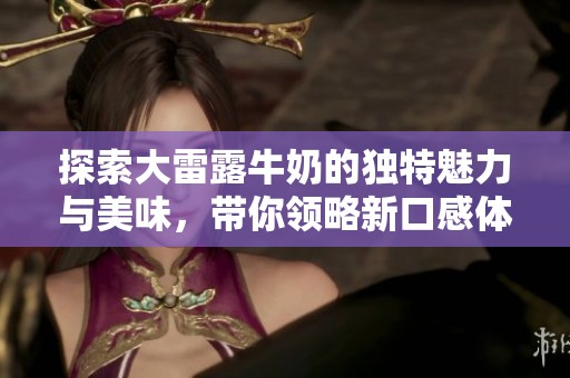 探索大雷露牛奶的独特魅力与美味，带你领略新口感体验