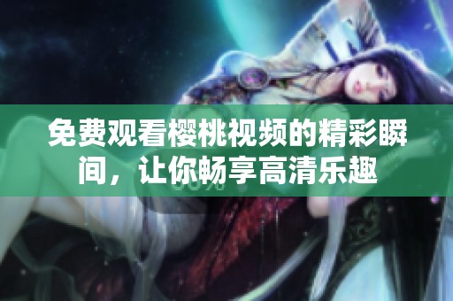 免费观看樱桃视频的精彩瞬间，让你畅享高清乐趣