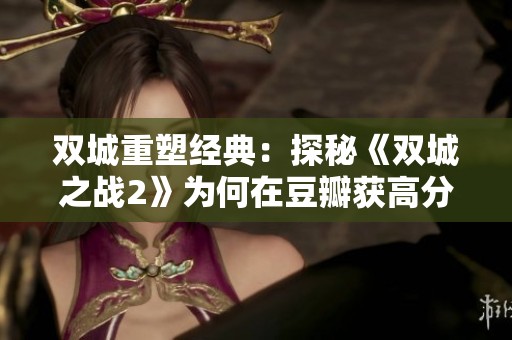 双城重塑经典：探秘《双城之战2》为何在豆瓣获高分9.2的原因