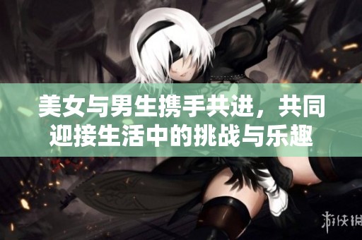 美女与男生携手共进，共同迎接生活中的挑战与乐趣