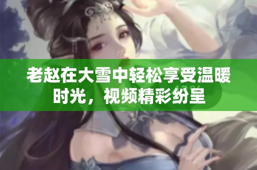 老赵在大雪中轻松享受温暖时光，视频精彩纷呈