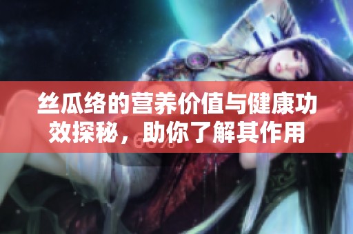 丝瓜络的营养价值与健康功效探秘，助你了解其作用