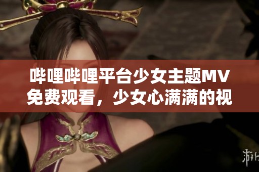 哔哩哔哩平台少女主题MV免费观看，少女心满满的视听享受